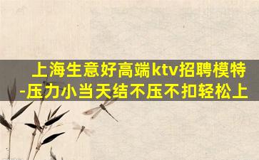 上海生意好高端ktv招聘模特-压力小当天结不压不扣轻松上